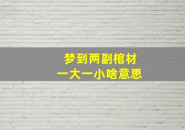 梦到两副棺材一大一小啥意思