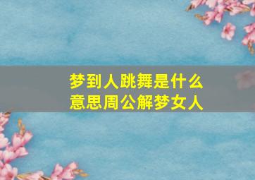 梦到人跳舞是什么意思周公解梦女人