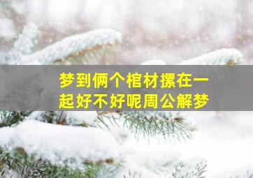 梦到俩个棺材摞在一起好不好呢周公解梦