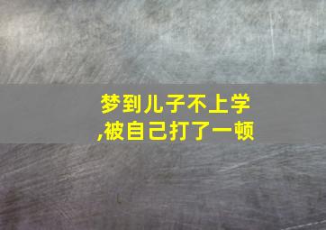 梦到儿子不上学,被自己打了一顿