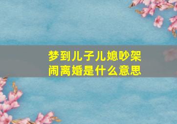 梦到儿子儿媳吵架闹离婚是什么意思