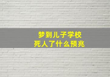 梦到儿子学校死人了什么预兆