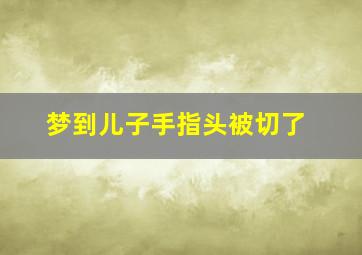 梦到儿子手指头被切了