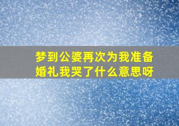 梦到公婆再次为我准备婚礼我哭了什么意思呀