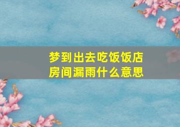 梦到出去吃饭饭店房间漏雨什么意思