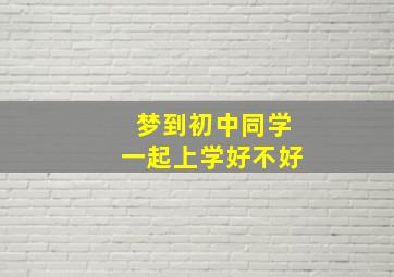 梦到初中同学一起上学好不好