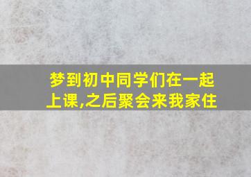 梦到初中同学们在一起上课,之后聚会来我家住