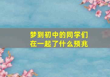 梦到初中的同学们在一起了什么预兆