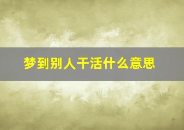 梦到别人干活什么意思