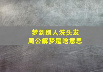 梦到别人洗头发周公解梦是啥意思