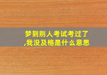 梦到别人考试考过了,我没及格是什么意思