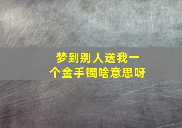 梦到别人送我一个金手镯啥意思呀