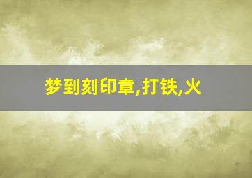 梦到刻印章,打铁,火