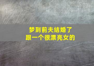 梦到前夫结婚了跟一个很漂亮女的