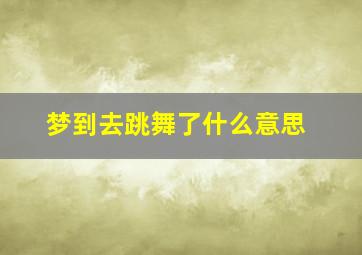 梦到去跳舞了什么意思