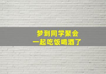 梦到同学聚会一起吃饭喝酒了