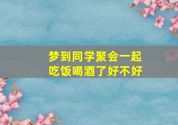 梦到同学聚会一起吃饭喝酒了好不好