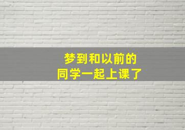 梦到和以前的同学一起上课了