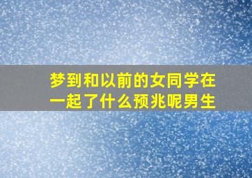 梦到和以前的女同学在一起了什么预兆呢男生