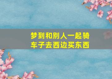 梦到和别人一起骑车子去西边买东西