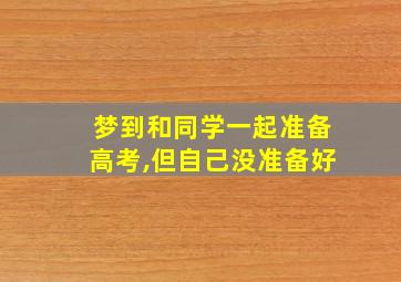 梦到和同学一起准备高考,但自己没准备好