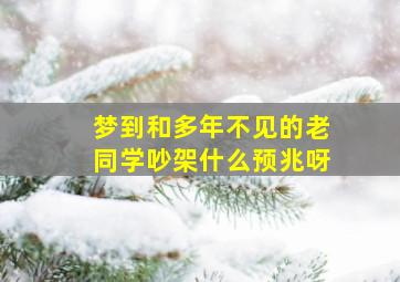 梦到和多年不见的老同学吵架什么预兆呀