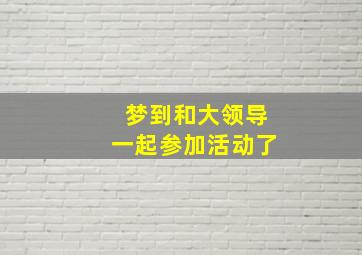 梦到和大领导一起参加活动了