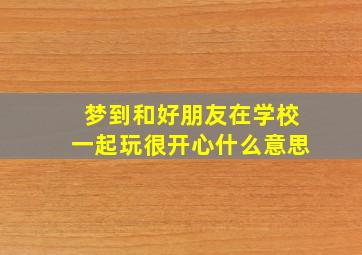 梦到和好朋友在学校一起玩很开心什么意思