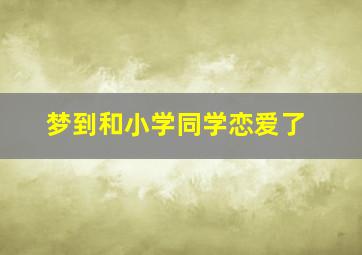 梦到和小学同学恋爱了