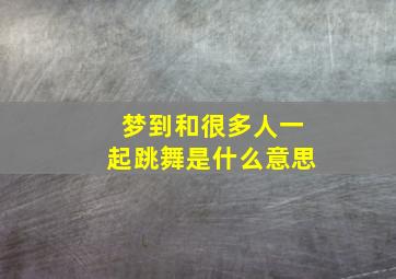 梦到和很多人一起跳舞是什么意思