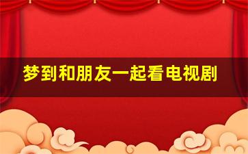 梦到和朋友一起看电视剧