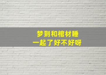 梦到和棺材睡一起了好不好呀