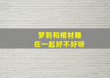 梦到和棺材睡在一起好不好呀