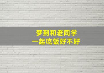 梦到和老同学一起吃饭好不好