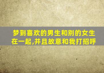 梦到喜欢的男生和别的女生在一起,并且故意和我打招呼