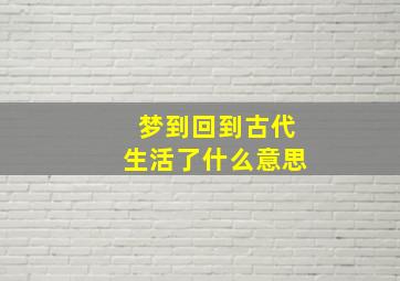 梦到回到古代生活了什么意思