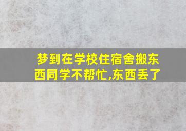 梦到在学校住宿舍搬东西同学不帮忙,东西丢了