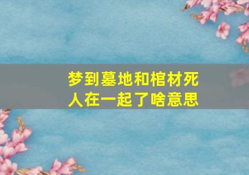 梦到墓地和棺材死人在一起了啥意思