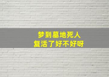 梦到墓地死人复活了好不好呀