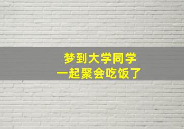 梦到大学同学一起聚会吃饭了