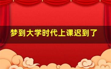 梦到大学时代上课迟到了