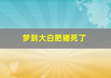 梦到大白肥猪死了