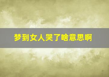 梦到女人哭了啥意思啊