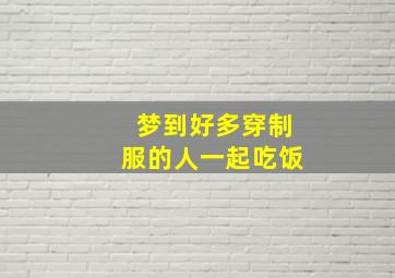 梦到好多穿制服的人一起吃饭