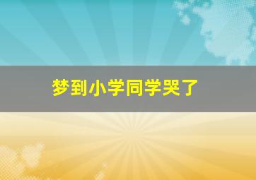 梦到小学同学哭了