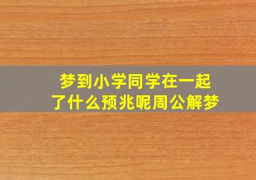 梦到小学同学在一起了什么预兆呢周公解梦