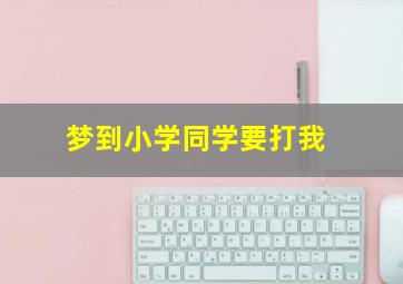 梦到小学同学要打我