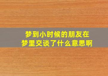 梦到小时候的朋友在梦里交谈了什么意思啊