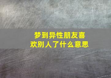 梦到异性朋友喜欢别人了什么意思