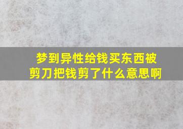 梦到异性给钱买东西被剪刀把钱剪了什么意思啊